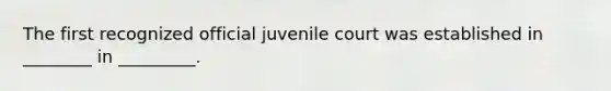 The first recognized official juvenile court was established in ________ in _________.