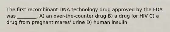 The first <a href='https://www.questionai.com/knowledge/kkrH4LHLPA-recombinant-dna' class='anchor-knowledge'>recombinant dna</a> technology drug approved by the FDA was ________. A) an over-the-counter drug B) a drug for HIV C) a drug from pregnant mares' urine D) human insulin