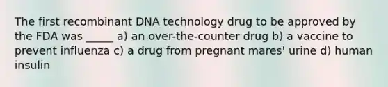 The first recombinant DNA technology drug to be approved by the FDA was _____ a) an over-the-counter drug b) a vaccine to prevent influenza c) a drug from pregnant mares' urine d) human insulin