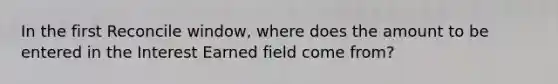 In the first Reconcile window, where does the amount to be entered in the Interest Earned field come from?