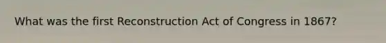 What was the first Reconstruction Act of Congress in 1867?