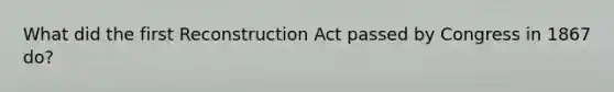 What did the first Reconstruction Act passed by Congress in 1867 do?