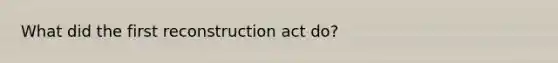 What did the first reconstruction act do?