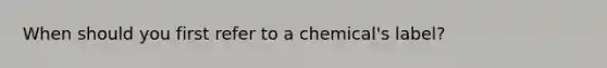 When should you first refer to a chemical's label?