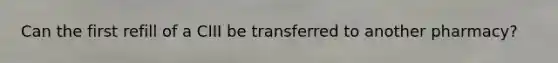 Can the first refill of a CIII be transferred to another pharmacy?