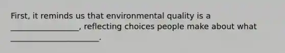 First, it reminds us that environmental quality is a _________________, reflecting choices people make about what ______________________.