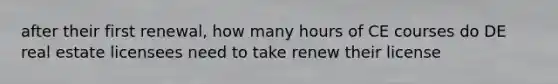 after their first renewal, how many hours of CE courses do DE real estate licensees need to take renew their license