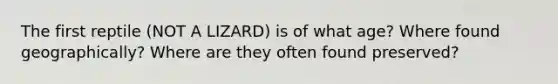 The first reptile (NOT A LIZARD) is of what age? Where found geographically? Where are they often found preserved?