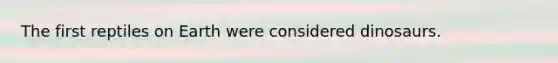 The first reptiles on Earth were considered dinosaurs.