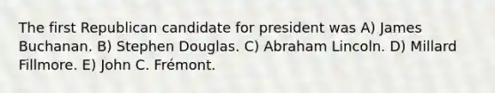 The first Republican candidate for president was A) James Buchanan. B) Stephen Douglas. C) Abraham Lincoln. D) Millard Fillmore. E) John C. Frémont.