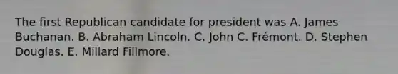 The first Republican candidate for president was A. James Buchanan. B. Abraham Lincoln. C. John C. Frémont. D. Stephen Douglas. E. Millard Fillmore.