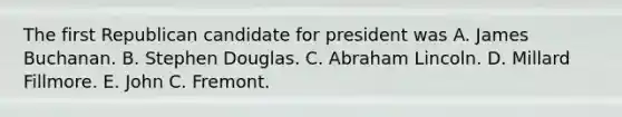 The first Republican candidate for president was A. James Buchanan. B. Stephen Douglas. C. <a href='https://www.questionai.com/knowledge/kdhEeg3XpP-abraham-lincoln' class='anchor-knowledge'>abraham lincoln</a>. D. Millard Fillmore. E. John C. Fremont.