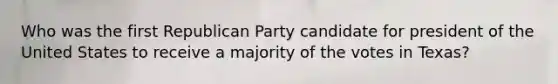 Who was the first Republican Party candidate for president of the United States to receive a majority of the votes in Texas?