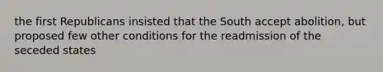 the first Republicans insisted that the South accept abolition, but proposed few other conditions for the readmission of the seceded states