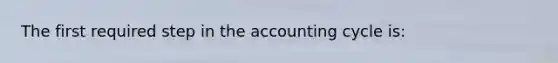 The first required step in <a href='https://www.questionai.com/knowledge/k10xCJF4P3-the-accounting-cycle' class='anchor-knowledge'>the accounting cycle</a> is: