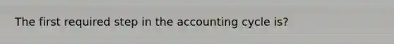 The first required step in <a href='https://www.questionai.com/knowledge/k10xCJF4P3-the-accounting-cycle' class='anchor-knowledge'>the accounting cycle</a> is?