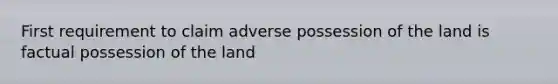 First requirement to claim adverse possession of the land is factual possession of the land