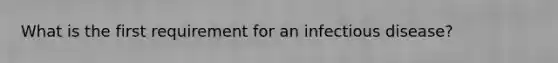 What is the first requirement for an infectious disease?