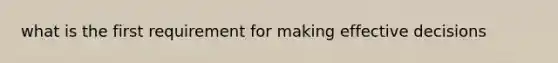 what is the first requirement for making effective decisions