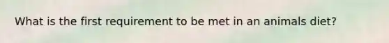 What is the first requirement to be met in an animals diet?