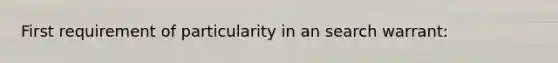 First requirement of particularity in an search warrant: