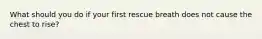 What should you do if your first rescue breath does not cause the chest to rise?