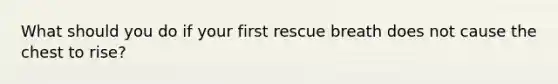 What should you do if your first rescue breath does not cause the chest to rise?