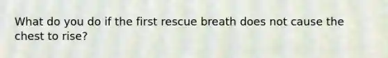 What do you do if the first rescue breath does not cause the chest to rise?