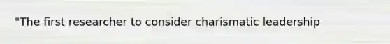"The first researcher to consider charismatic leadership