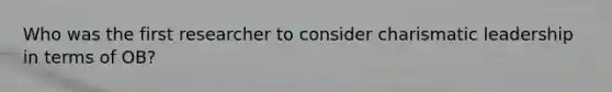 Who was the first researcher to consider charismatic leadership in terms of OB?