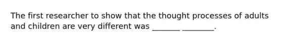 The first researcher to show that the thought processes of adults and children are very different was _______ ________.