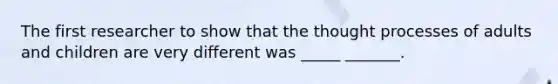 The first researcher to show that the thought processes of adults and children are very different was _____ _______.