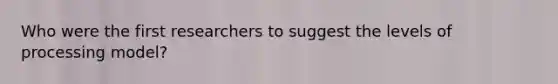 Who were the first researchers to suggest the levels of processing model?