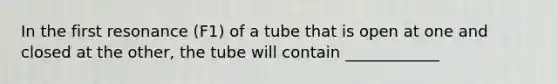 In the first resonance (F1) of a tube that is open at one and closed at the other, the tube will contain ____________