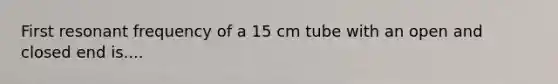 First resonant frequency of a 15 cm tube with an open and closed end is....