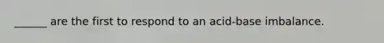 ______ are the first to respond to an acid-base imbalance.