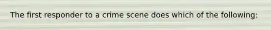 The first responder to a crime scene does which of the following: