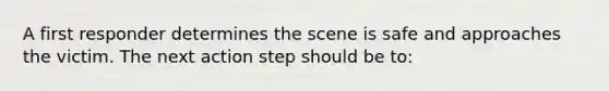 A first responder determines the scene is safe and approaches the victim. The next action step should be to: