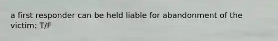a first responder can be held liable for abandonment of the victim: T/F