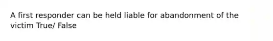 A first responder can be held liable for abandonment of the victim True/ False