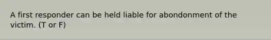 A first responder can be held liable for abondonment of the victim. (T or F)