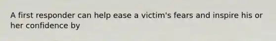 A first responder can help ease a victim's fears and inspire his or her confidence by