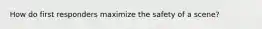 How do first responders maximize the safety of a scene?