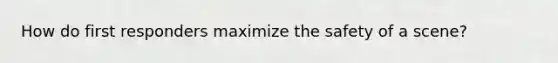 How do first responders maximize the safety of a scene?