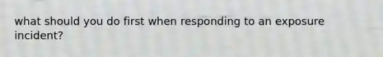 what should you do first when responding to an exposure incident?