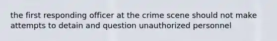 the first responding officer at the crime scene should not make attempts to detain and question unauthorized personnel