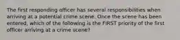 The first responding officer has several responsibilities when arriving at a potential crime scene. Once the scene has been entered, which of the following is the FIRST priority of the first officer arriving at a crime scene?