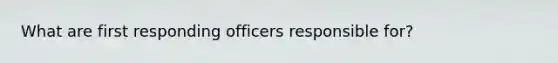 What are first responding officers responsible for?