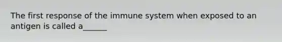 The first response of the immune system when exposed to an antigen is called a______