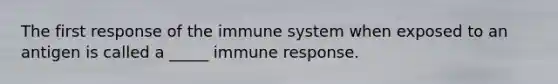 The first response of the immune system when exposed to an antigen is called a _____ immune response.